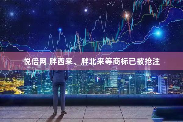 悦倍网 胖西来、胖北来等商标已被抢注