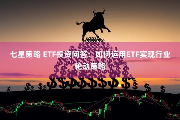 七星策略 ETF投资问答：如何运用ETF实现行业轮动策略