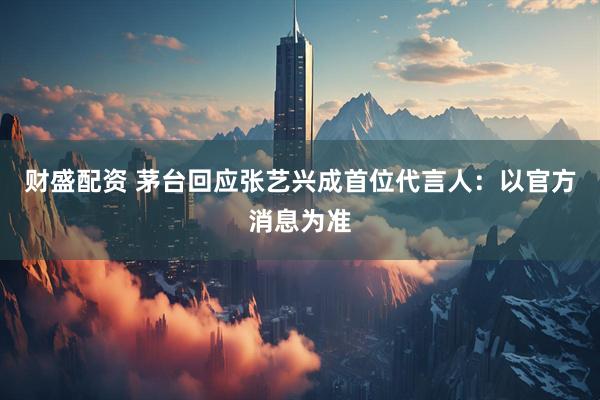 财盛配资 茅台回应张艺兴成首位代言人：以官方消息为准