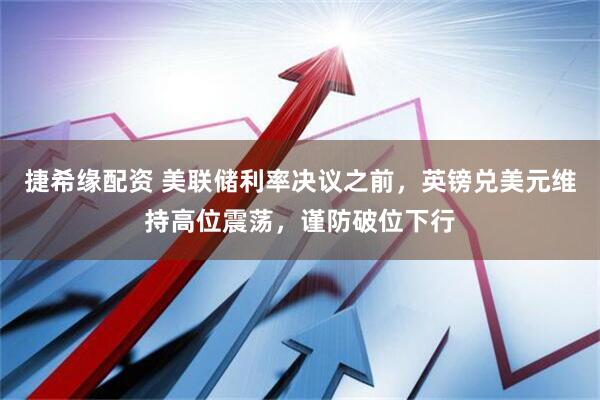 捷希缘配资 美联储利率决议之前，英镑兑美元维持高位震荡，谨防破位下行
