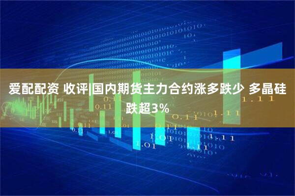 爱配配资 收评|国内期货主力合约涨多跌少 多晶硅跌超3%