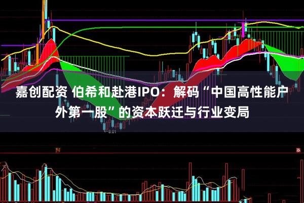 嘉创配资 伯希和赴港IPO：解码“中国高性能户外第一股”的资本跃迁与行业变局