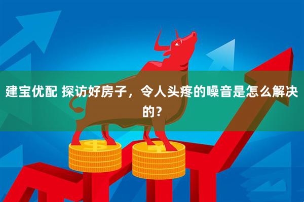 建宝优配 探访好房子，令人头疼的噪音是怎么解决的？