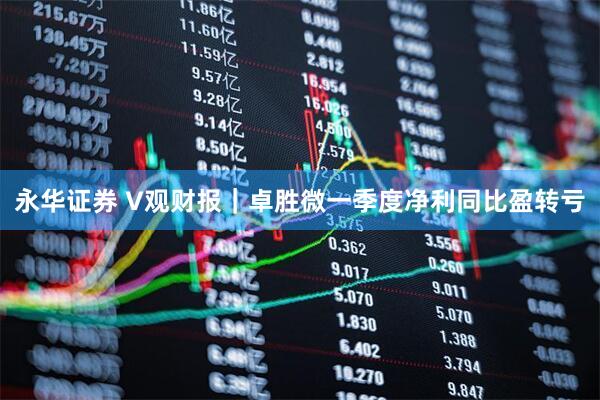 永华证券 V观财报｜卓胜微一季度净利同比盈转亏