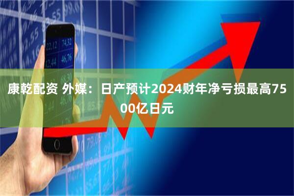 康乾配资 外媒：日产预计2024财年净亏损最高7500亿日元