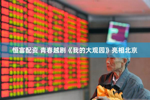 恒富配资 青春越剧《我的大观园》亮相北京