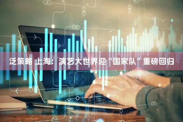 泛策略 上海：演艺大世界迎“国家队”重磅回归