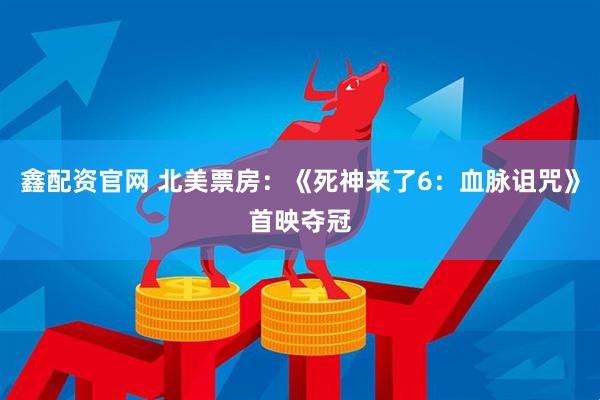 鑫配资官网 北美票房：《死神来了6：血脉诅咒》首映夺冠