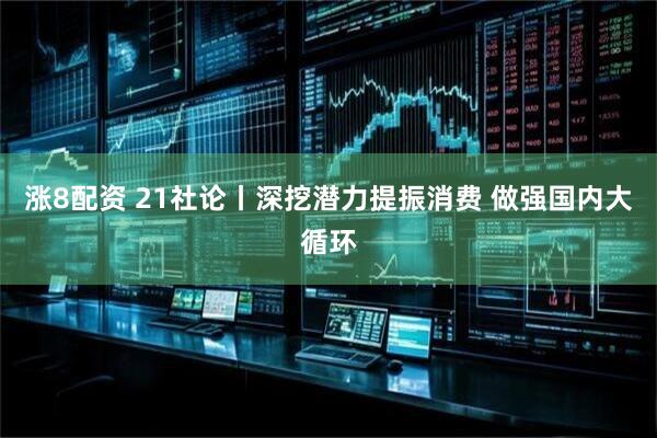 涨8配资 21社论丨深挖潜力提振消费 做强国内大循环