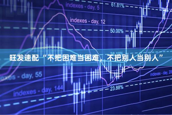 旺发速配 “不把困难当困难，不把别人当别人”