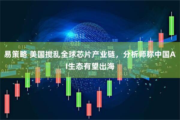 易策略 美国搅乱全球芯片产业链，分析师称中国AI生态有望出海