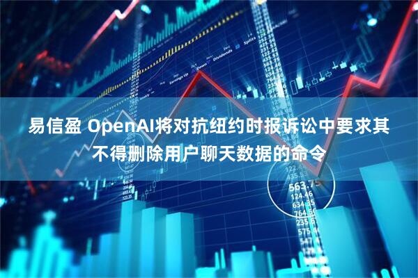 易信盈 OpenAI将对抗纽约时报诉讼中要求其不得删除用户聊天数据的命令
