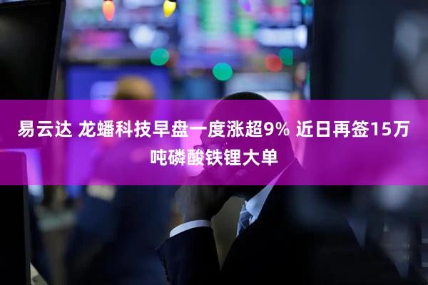 易云达 龙蟠科技早盘一度涨超9% 近日再签15万吨磷酸铁锂大单