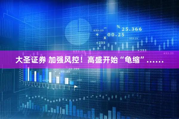 大圣证券 加强风控！高盛开始“龟缩”……