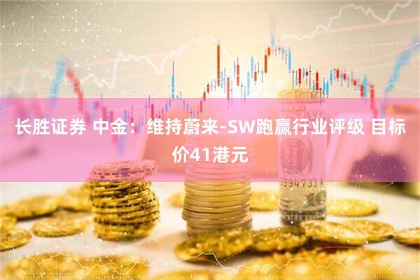 长胜证券 中金：维持蔚来-SW跑赢行业评级 目标价41港元