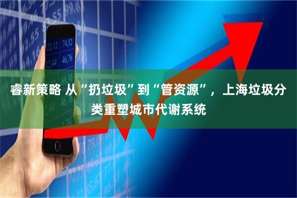 睿新策略 从“扔垃圾”到“管资源”，上海垃圾分类重塑城市代谢系统