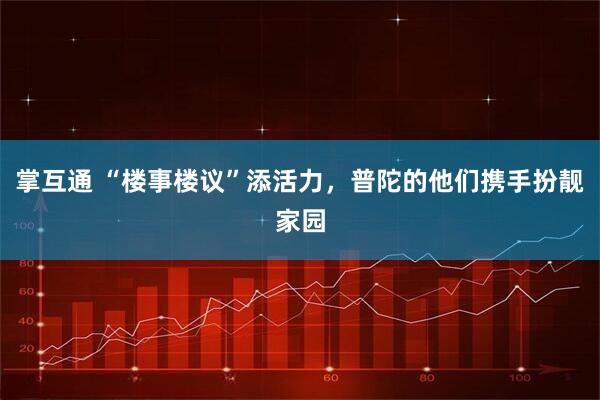 掌互通 “楼事楼议”添活力，普陀的他们携手扮靓家园