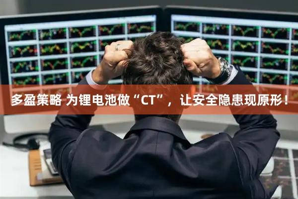 多盈策略 为锂电池做“CT”，让安全隐患现原形！