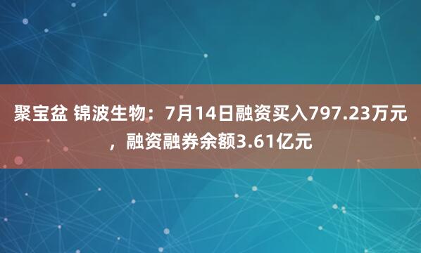聚宝盆 锦波生物：7月14日融资买入797.23万元，融资融券余额3.61亿元