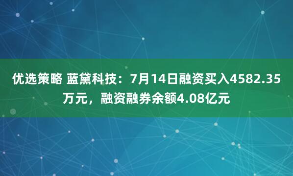 优选策略 蓝黛科技：7月14日融资买入4582.35万元，融资融券余额4.08亿元