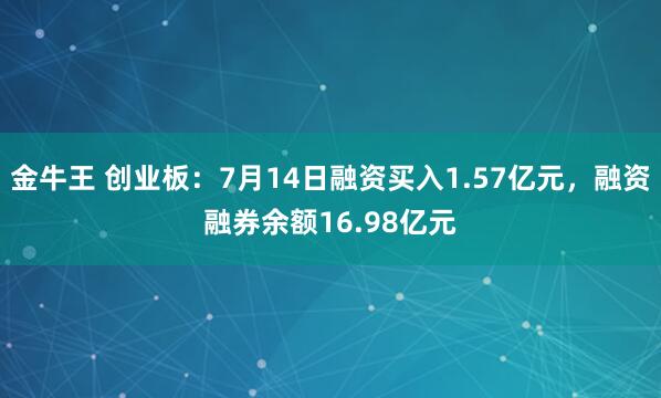 金牛王 创业板：7月14日融资买入1.57亿元，融资融券余额16.98亿元