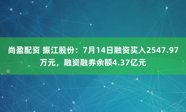 尚盈配资 振江股份：7月14日融资买入2547.97万元，融资融券余额4.37亿元