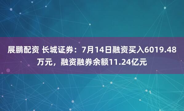 展鵬配资 长城证券：7月14日融资买入6019.48万元，融资融券余额11.24亿元