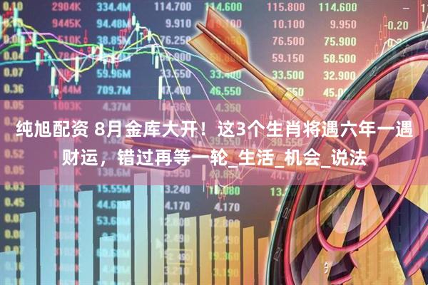 纯旭配资 8月金库大开！这3个生肖将遇六年一遇财运，错过再等一轮_生活_机会_说法