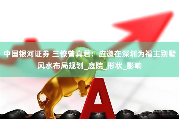 中国银河证券 三僚曾真君：应邀在深圳为福主别墅风水布局规划_庭院_形状_影响