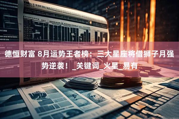 德恒财富 8月运势王者榜：三大星座将借狮子月强势逆袭！_关键词_火星_易有