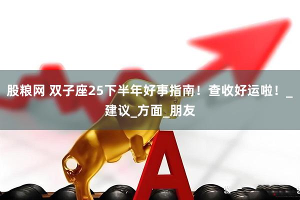 股粮网 双子座25下半年好事指南！查收好运啦！_建议_方面_朋友