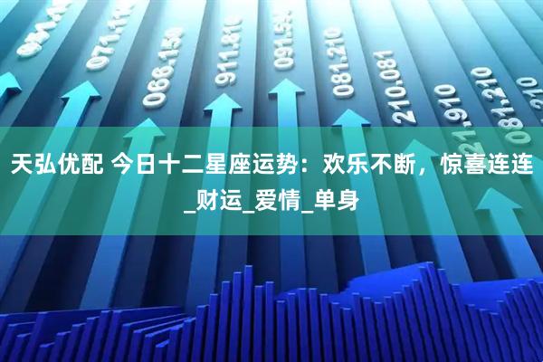 天弘优配 今日十二星座运势：欢乐不断，惊喜连连_财运_爱情_单身
