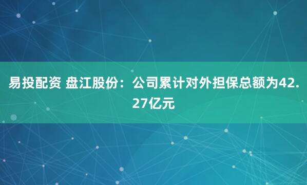 易投配资 盘江股份：公司累计对外担保总额为42.27亿元
