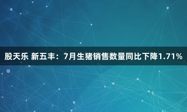 股天乐 新五丰：7月生猪销售数量同比下降1.71%