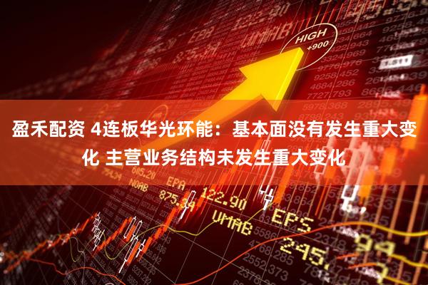 盈禾配资 4连板华光环能：基本面没有发生重大变化 主营业务结构未发生重大变化