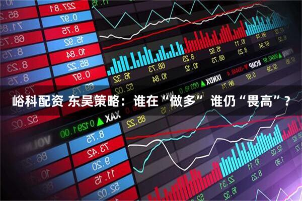 峪科配资 东吴策略：谁在“做多” 谁仍“畏高”？