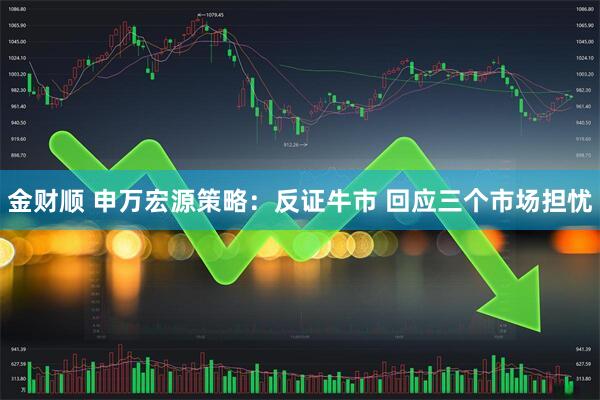 金财顺 申万宏源策略：反证牛市 回应三个市场担忧