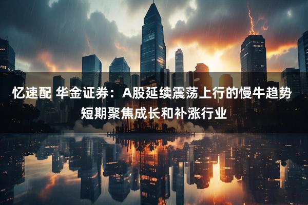 忆速配 华金证券：A股延续震荡上行的慢牛趋势 短期聚焦成长和补涨行业