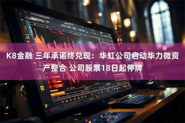K8金融 三年承诺终兑现：华虹公司启动华力微资产整合 公司股票18日起停牌