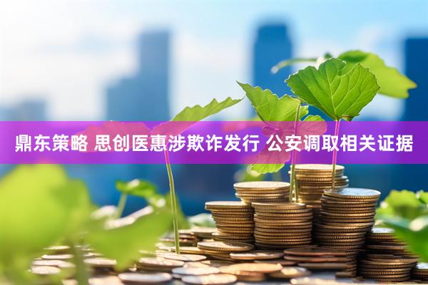 鼎东策略 思创医惠涉欺诈发行 公安调取相关证据