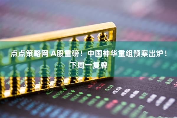 点点策略网 A股重磅！中国神华重组预案出炉！下周一复牌