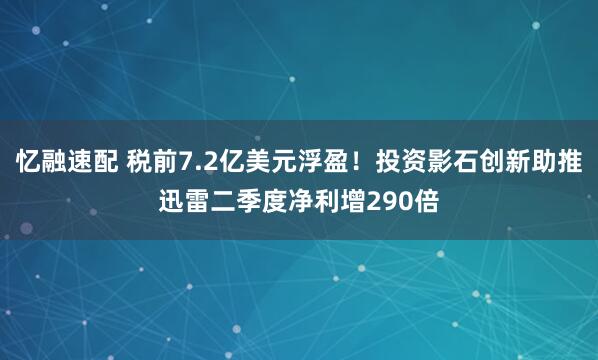 忆融速配 税前7.2亿美元浮盈！投资影石创新助推迅雷二季度净利增290倍