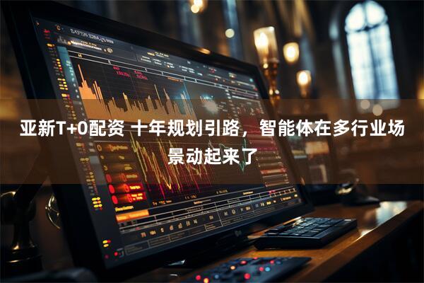 亚新T+0配资 十年规划引路，智能体在多行业场景动起来了