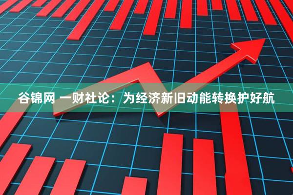 谷锦网 一财社论：为经济新旧动能转换护好航