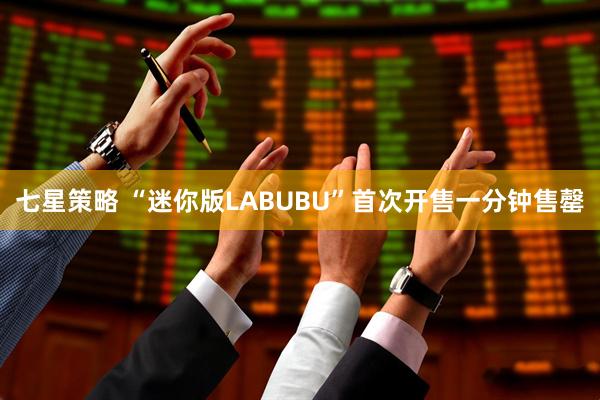 七星策略 “迷你版LABUBU”首次开售一分钟售罄