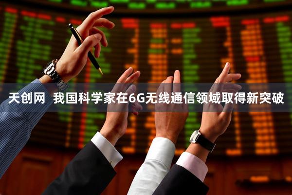 天创网  我国科学家在6G无线通信领域取得新突破