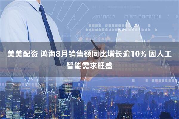 美美配资 鸿海8月销售额同比增长逾10% 因人工智能需求旺盛