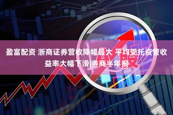 盈富配资 浙商证券营收降幅最大 平均受托资管收益率大幅下滑|券商半年报