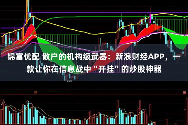 锦富优配 散户的机构级武器：新浪财经APP，一款让你在信息战中“开挂”的炒股神器