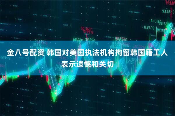 金八号配资 韩国对美国执法机构拘留韩国籍工人表示遗憾和关切